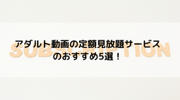 アダルト動画の定額見放題サービスのおすすめ5選！