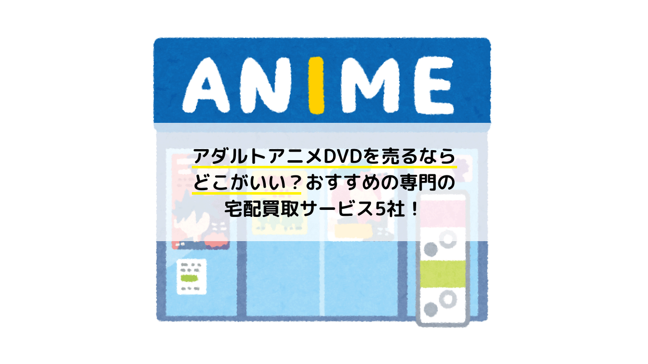 アダルトアニメのDVDを売るならどこがいい？おすすめの専門の宅配買取サービス5社！